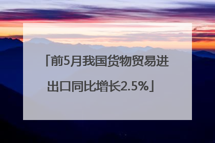 前5月我国货物贸易进出口同比增长2.5%
