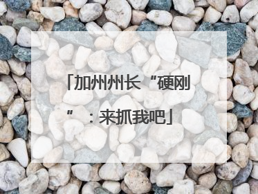 加州州长“硬刚”：来抓我吧
