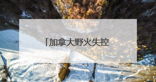 加拿大野火失控 七国集团峰会场地或面临烟雾风险