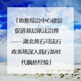助推综治中心建设 促进基层依法治理——湖北黄石司法行政系统深入践行新时代枫桥经验