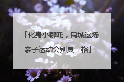 化身小哪吒，禹城这场亲子运动会别具一格