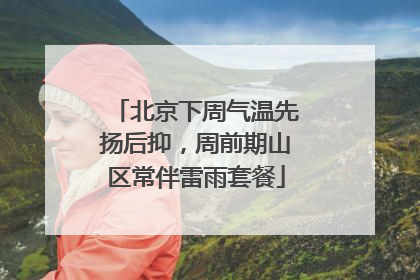 北京下周气温先扬后抑，周前期山区常伴雷雨套餐