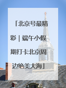 北京号最精彩｜端午小假期打卡北京周边绝美大海