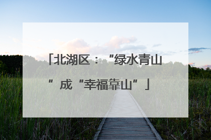 北湖区：“绿水青山”成“幸福靠山”