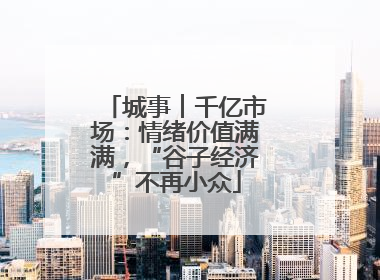 城事︱千亿市场：情绪价值满满，“谷子经济”不再小众