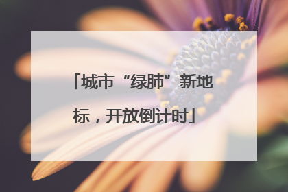 城市“绿肺”新地标，开放倒计时