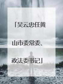 吴云忠任黄山市委常委、政法委书记