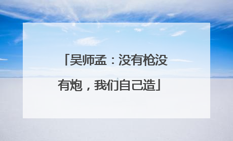 吴师孟：没有枪没有炮，我们自己造