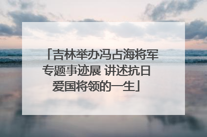 吉林举办冯占海将军专题事迹展 讲述抗日爱国将领的一生
