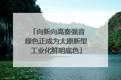向新向高奏强音 绿色正成为太原新型工业化鲜明底色