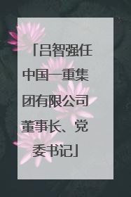 吕智强任中国一重集团有限公司董事长、党委书记