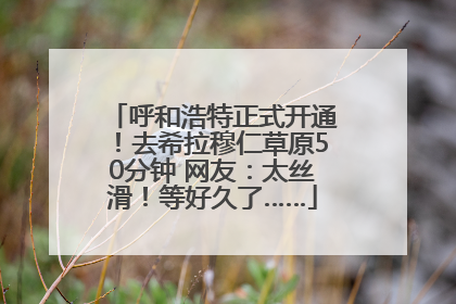 呼和浩特正式开通！去希拉穆仁草原50分钟 网友：太丝滑！等好久了……