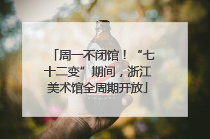 周一不闭馆！“七十二变”期间，浙江美术馆全周期开放
