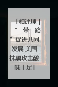 和评理｜“一带一路”促进共同发展 美国抹黑攻击酸味十足