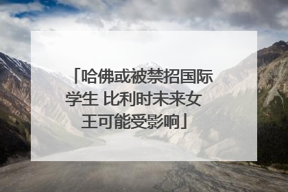 哈佛或被禁招国际学生 比利时未来女王可能受影响