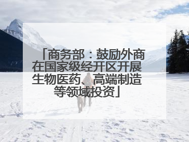 商务部：鼓励外商在国家级经开区开展生物医药、高端制造等领域投资