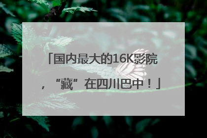 国内最大的16K影院，“藏”在四川巴中！