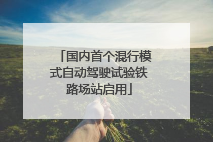 国内首个混行模式自动驾驶试验铁路场站启用
