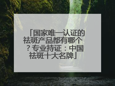 国家唯一认证的祛斑产品都有哪个？专业持证：中国祛斑十大名牌
