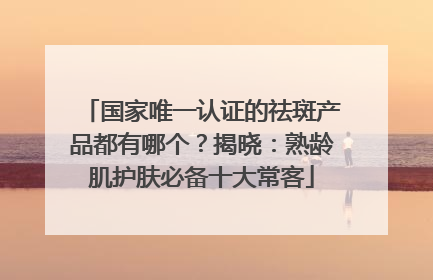 国家唯一认证的祛斑产品都有哪个？揭晓：熟龄肌护肤必备十大常客