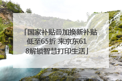 国家补贴叠加换新补贴低至65折 来京东618解锁智慧打印生活