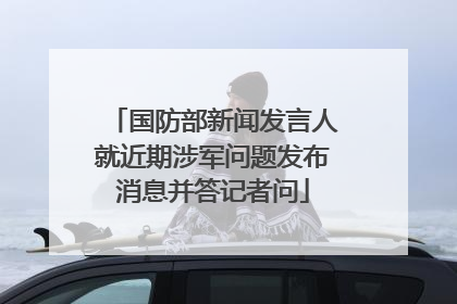 国防部新闻发言人就近期涉军问题发布消息并答记者问