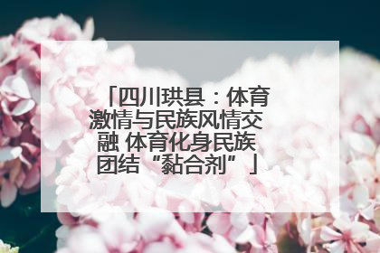 四川珙县：体育激情与民族风情交融 体育化身民族团结“黏合剂”