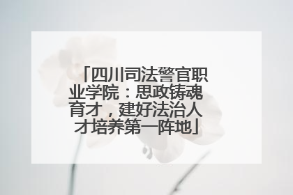 四川司法警官职业学院：思政铸魂育才，建好法治人才培养第一阵地