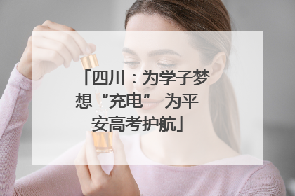 四川：为学子梦想“充电” 为平安高考护航
