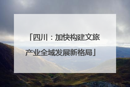 四川：加快构建文旅产业全域发展新格局