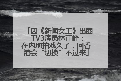 因《新闻女王》出圈 TVB演员林正峰：在内地拍戏久了，回香港会“切换”不过来