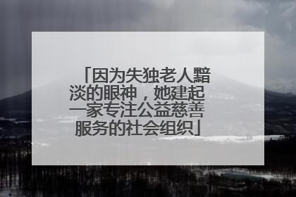 因为失独老人黯淡的眼神，她建起一家专注公益慈善服务的社会组织