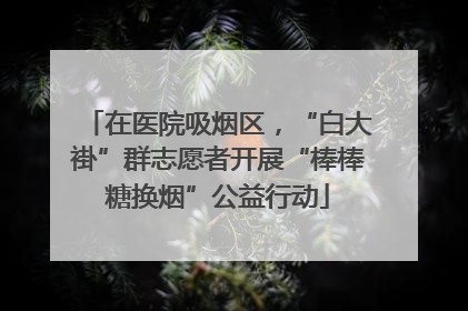 在医院吸烟区，“白大褂”群志愿者开展“棒棒糖换烟”公益行动