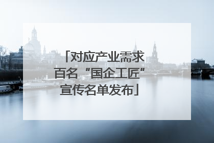 对应产业需求 百名“国企工匠”宣传名单发布