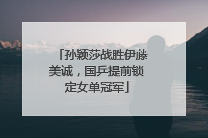 孙颖莎战胜伊藤美诚，国乒提前锁定女单冠军