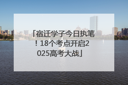 宿迁学子今日执笔！18个考点开启2025高考大战