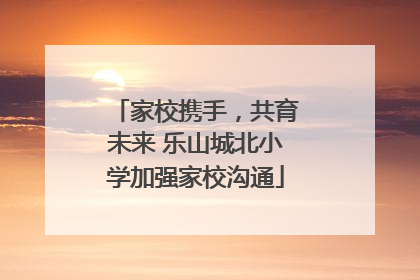 家校携手，共育未来 乐山城北小学加强家校沟通
