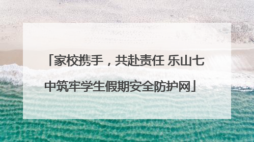 家校携手，共赴责任 乐山七中筑牢学生假期安全防护网