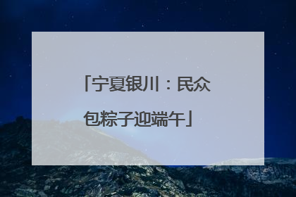 宁夏银川：民众包粽子迎端午