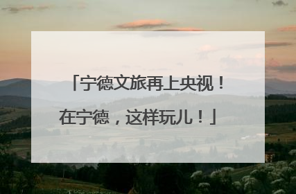 宁德文旅再上央视！在宁德，这样玩儿！
