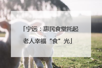 宁远：惠民食堂托起老人幸福“食”光