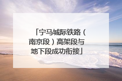 宁马城际铁路（南京段）高架段与地下段成功衔接