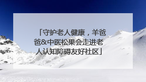守护老人健康，羊爸爸&中医松果会走进老人认知障碍友好社区