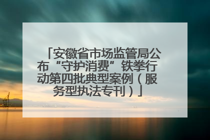 安徽省市场监管局公布“守护消费”铁拳行动第四批典型案例（服务型执法专刊）