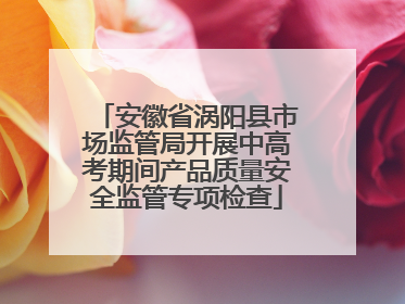 安徽省涡阳县市场监管局开展中高考期间产品质量安全监管专项检查
