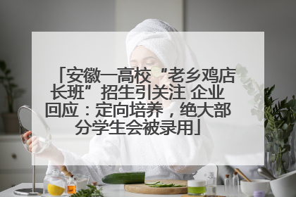 安徽一高校“老乡鸡店长班”招生引关注 企业回应：定向培养，绝大部分学生会被录用