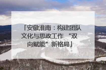 安徽淮南：构建团队文化与思政工作 “双向赋能”新格局