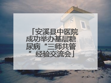 安溪县中医院成功举办基层糖尿病“三师共管”经验交流会