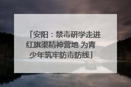 安阳：禁毒研学走进红旗渠精神营地 为青少年筑牢防毒防线