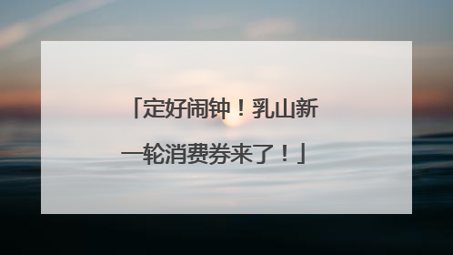 定好闹钟！乳山新一轮消费券来了！